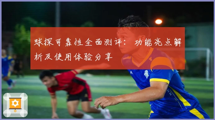 球探可靠性全面测评：功能亮点解析及使用体验分享