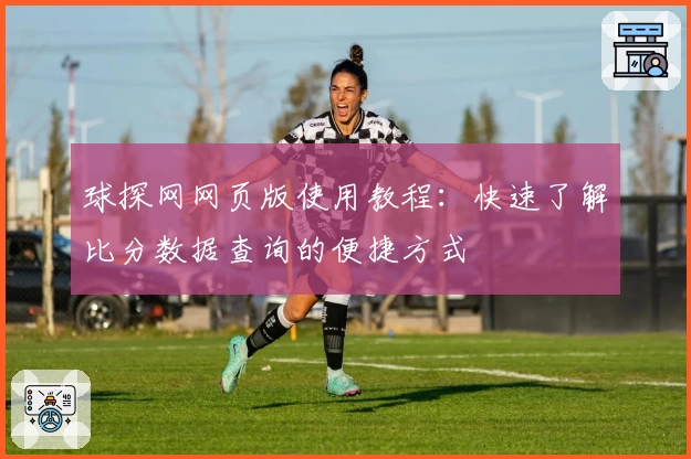 球探网网页版使用教程：快速了解比分数据查询的便捷方式