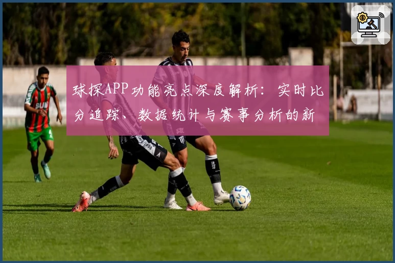 球探APP功能亮点深度解析：实时比分追踪、数据统计与赛事分析的新体验
