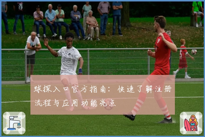 球探入口官方指南：快速了解注册流程与应用功能亮点