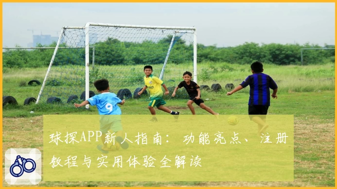球探APP新人指南:功能亮点、注册教程与实用体验全解读