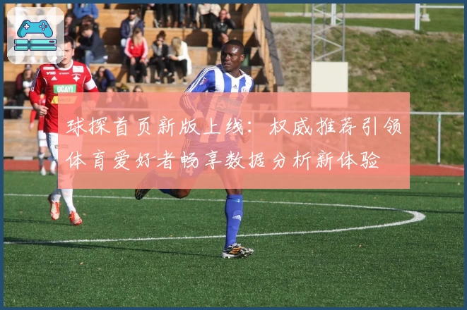 球探首页新版上线：权威推荐引领体育爱好者畅享数据分析新体验