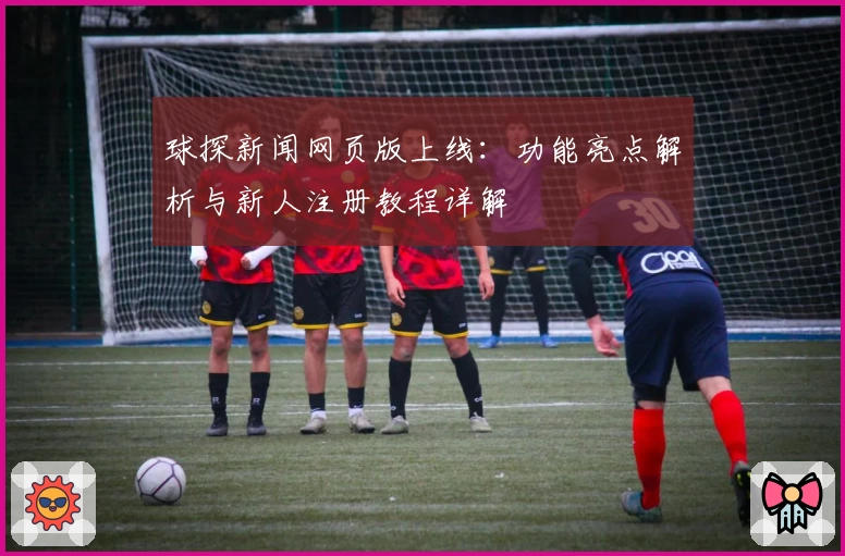 球探新闻网页版上线：功能亮点解析与新人注册教程详解