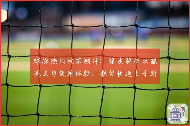 球探热门玩家测评：深度解析功能亮点与使用体验，教你快速上手新手指南