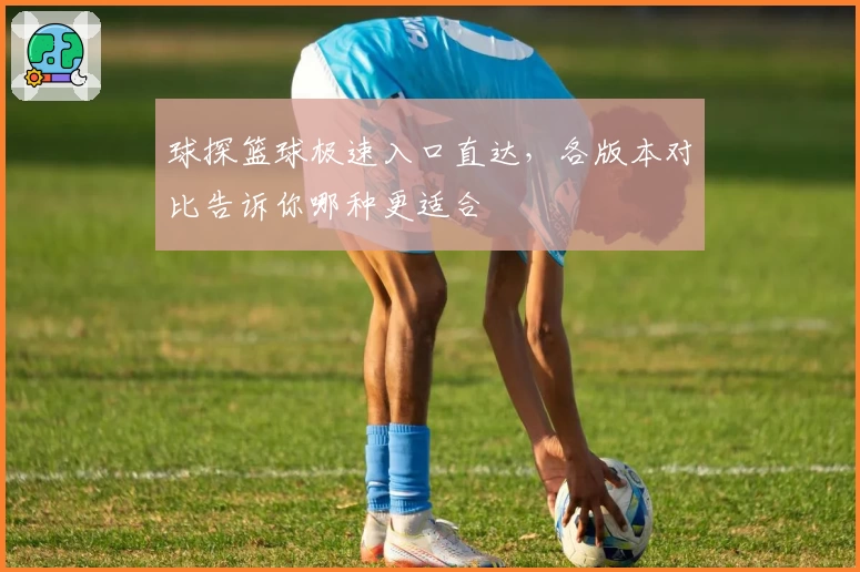 球探篮球极速入口直达，各版本对比告诉你哪种更适合