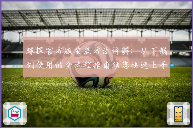 球探官方版安装方法详解:从下载到使用的全流程指南助您快速上手