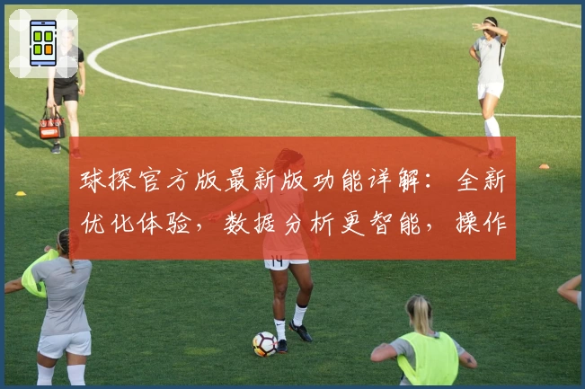 球探官方版最新版功能详解：全新优化体验，数据分析更智能，操作更流畅