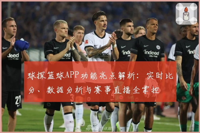 球探篮球APP功能亮点解析：实时比分、数据分析与赛事直播全掌控