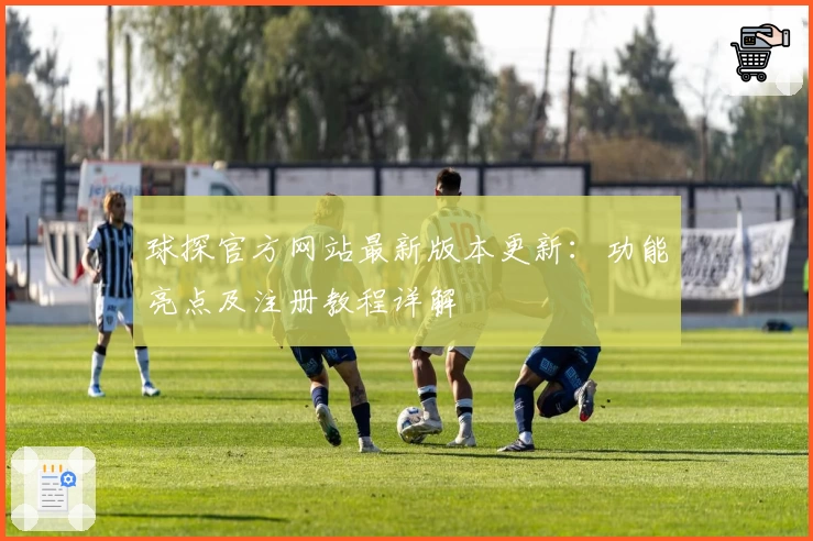 球探官方网站最新版本更新：功能亮点及注册教程详解