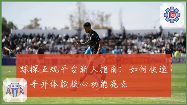 球探正规平台新人指南：如何快速上手并体验核心功能亮点