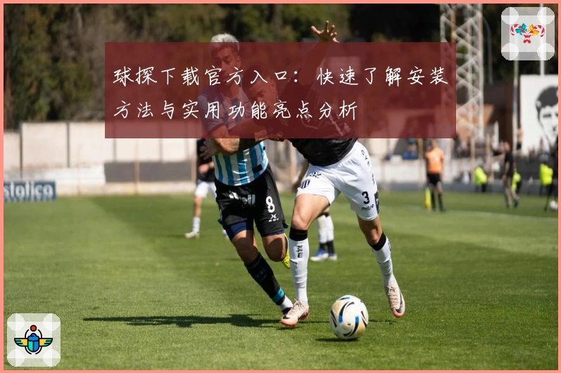 球探下载官方入口：快速了解安装方法与实用功能亮点分析