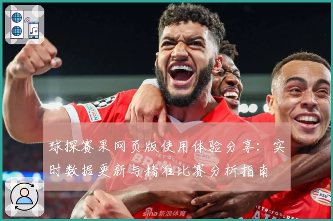 球探赛果网页版使用体验分享：实时数据更新与精准比赛分析指南