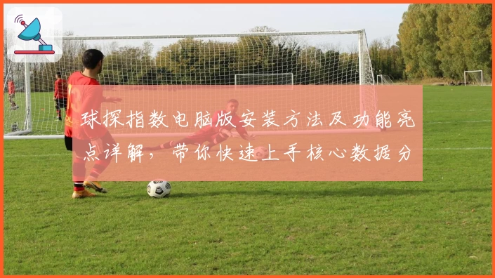 球探指数电脑版安装方法及功能亮点详解，带你快速上手核心数据分析工具