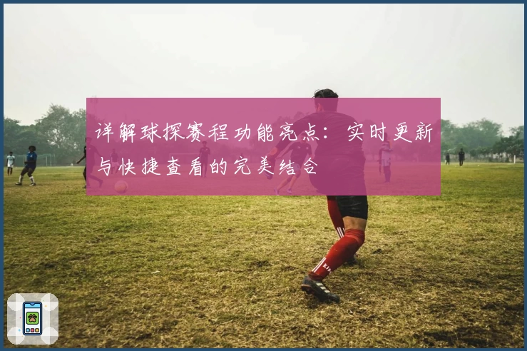 详解球探赛程功能亮点：实时更新与快捷查看的完美结合