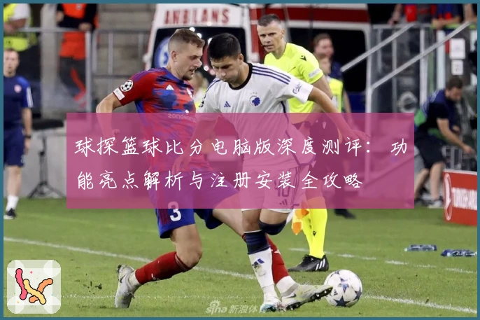 球探篮球比分电脑版深度测评:功能亮点解析与注册安装全攻略