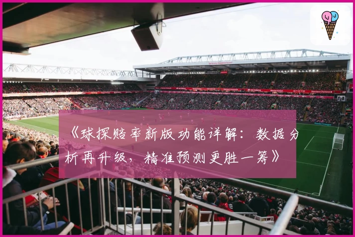 《球探赔率新版功能详解：数据分析再升级，精准预测更胜一筹》