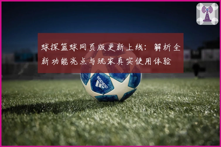 球探篮球网页版更新上线：解析全新功能亮点与玩家真实使用体验