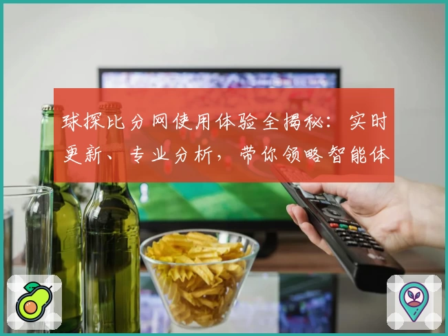 球探比分网使用体验全揭秘:实时更新、专业分析,带你领略智能体育数据魅力