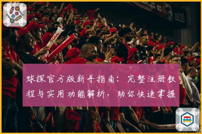 球探官方版新手指南:完整注册教程与实用功能解析,助你快速掌握平台核心特色