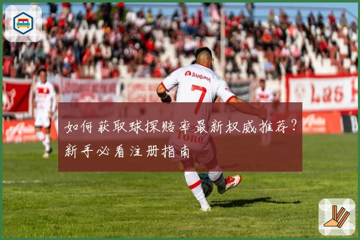 如何获取球探赔率最新权威推荐？新手必看注册指南