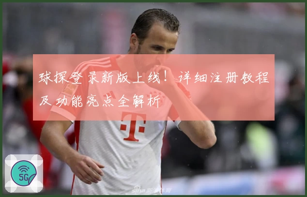 球探登录新版上线！详细注册教程及功能亮点全解析