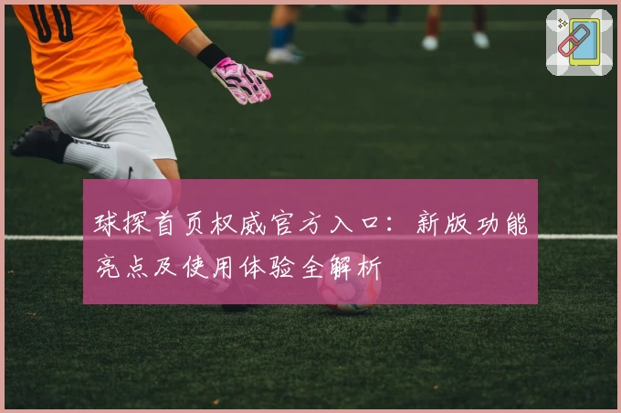 球探首页权威官方入口：新版功能亮点及使用体验全解析