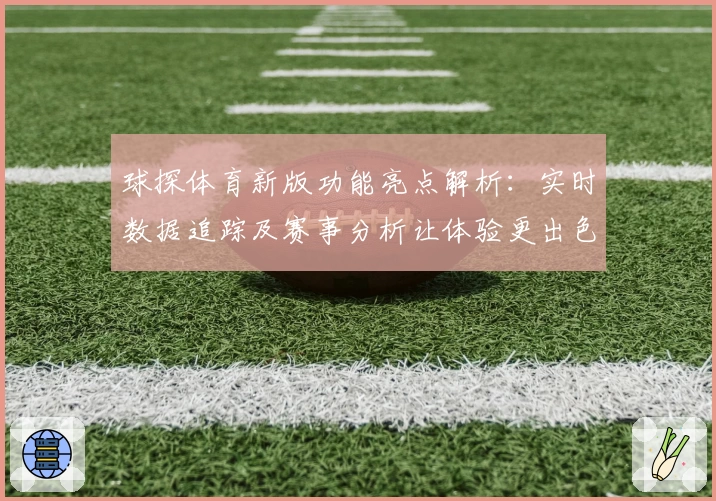 球探体育新版功能亮点解析：实时数据追踪及赛事分析让体验更出色