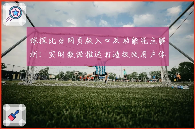 球探比分网页版入口及功能亮点解析：实时数据推送打造极致用户体验