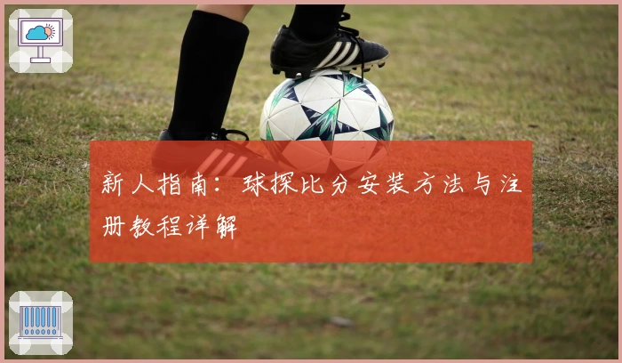新人指南:球探比分安装方法与注册教程详解