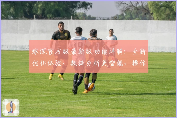球探官方版最新版功能详解：全新优化体验，数据分析更智能，操作更流畅
