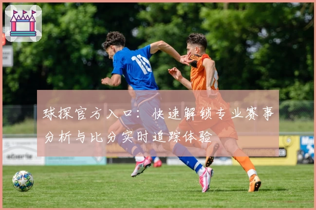球探官方入口：快速解锁专业赛事分析与比分实时追踪体验