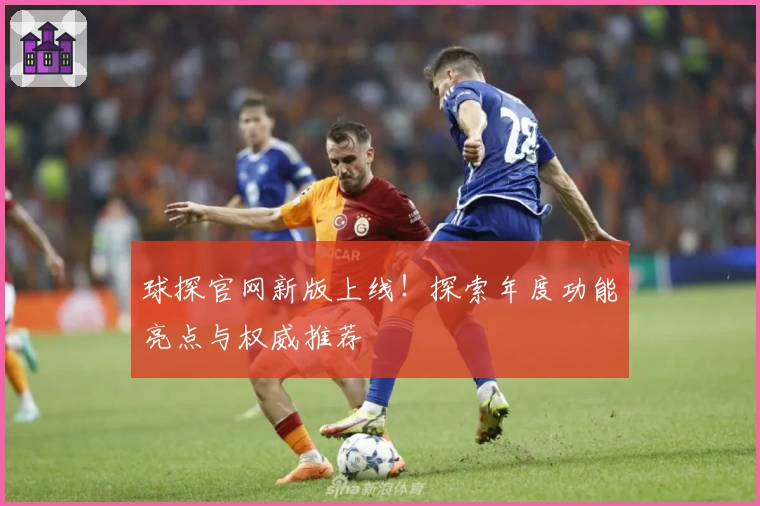 球探官网新版上线！探索年度功能亮点与权威推荐
