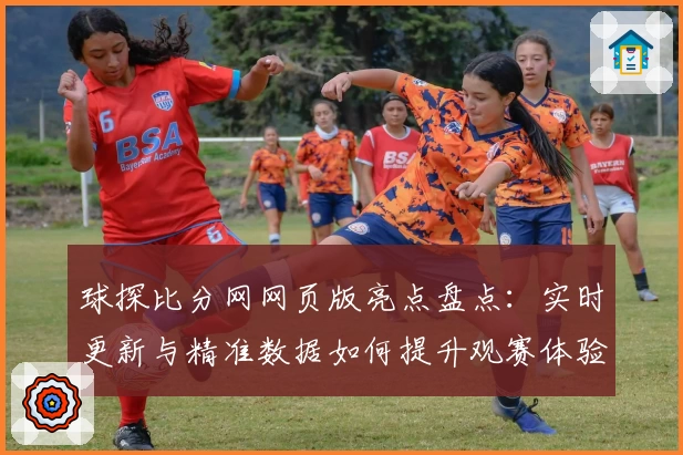 球探比分网网页版亮点盘点：实时更新与精准数据如何提升观赛体验
