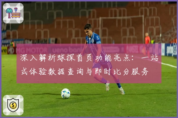 深入解析球探首页功能亮点：一站式体验数据查询与即时比分服务