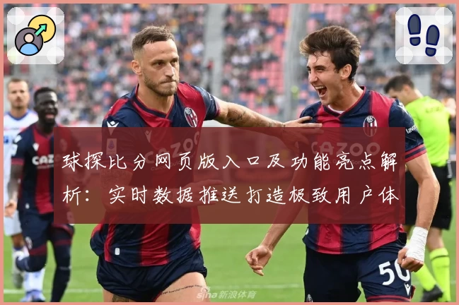 球探比分网页版入口及功能亮点解析：实时数据推送打造极致用户体验