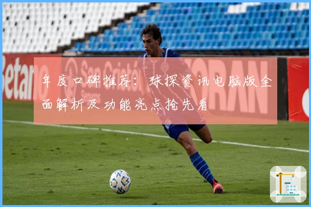 年度口碑推荐：球探资讯电脑版全面解析及功能亮点抢先看
