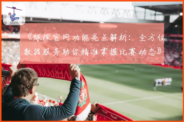 《球探官网功能亮点解析:全方位数据服务助你精准掌握比赛动态》