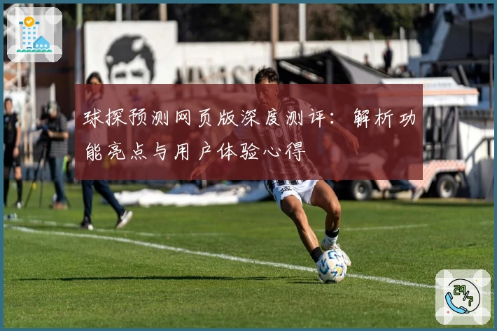 球探预测网页版深度测评:解析功能亮点与用户体验心得