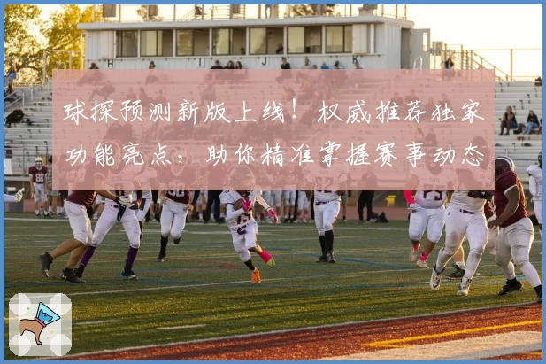 球探预测新版上线！权威推荐独家功能亮点，助你精准掌握赛事动态