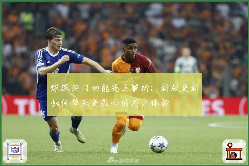 球探热门功能亮点解析：新版更新如何带来更贴心的用户体验