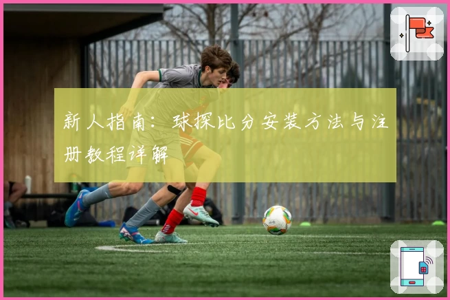新人指南：球探比分安装方法与注册教程详解