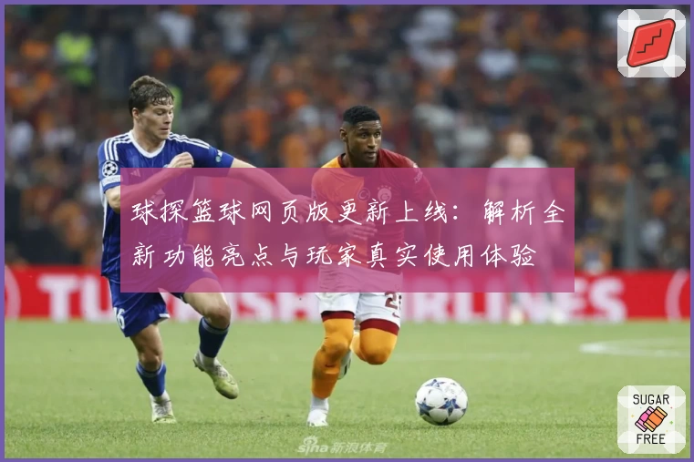球探篮球网页版更新上线：解析全新功能亮点与玩家真实使用体验