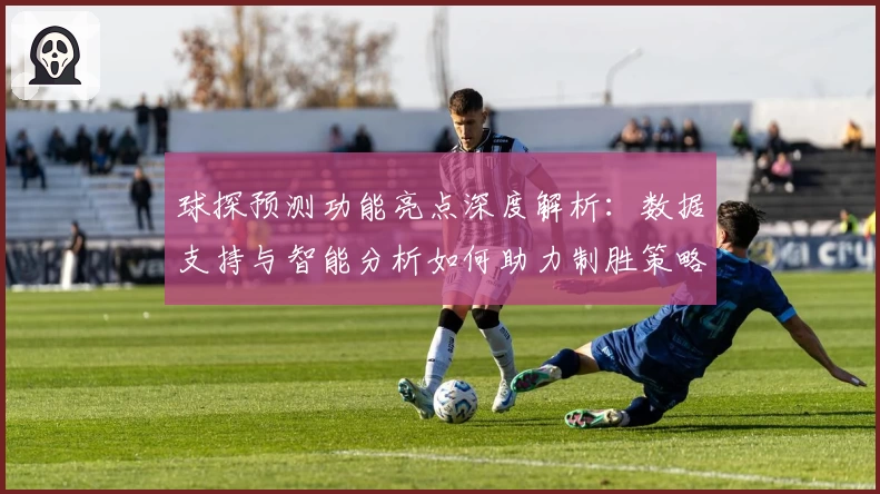 球探预测功能亮点深度解析：数据支持与智能分析如何助力制胜策略