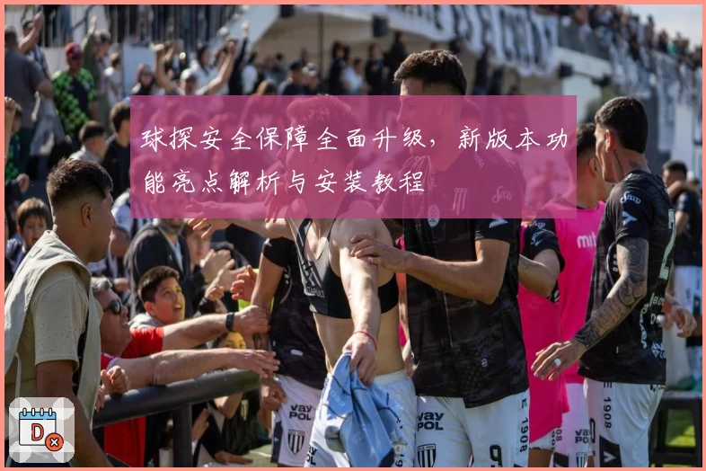 球探安全保障全面升级,新版本功能亮点解析与安装教程