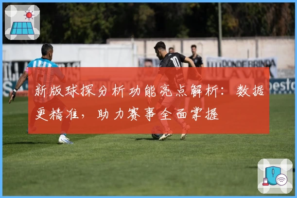 新版球探分析功能亮点解析：数据更精准，助力赛事全面掌握