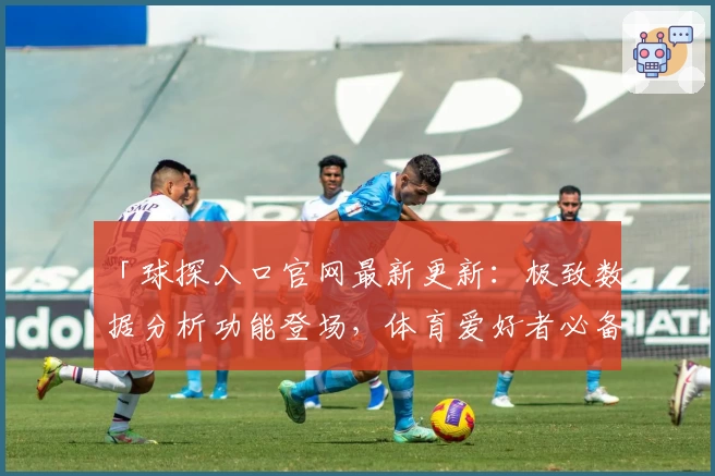 「球探入口官网最新更新:极致数据分析功能登场,体育爱好者必备指南」