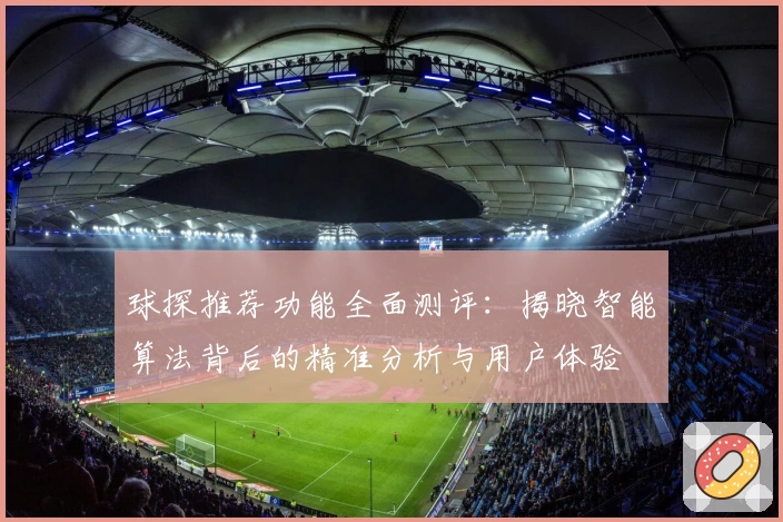 球探推荐功能全面测评：揭晓智能算法背后的精准分析与用户体验