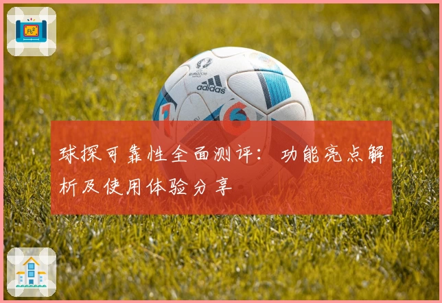 球探可靠性全面测评：功能亮点解析及使用体验分享