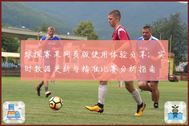 球探赛果网页版使用体验分享:实时数据更新与精准比赛分析指南