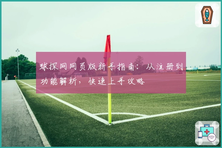 球探网网页版新手指南:从注册到功能解析,快速上手攻略